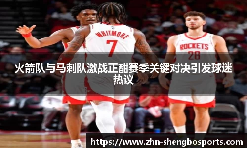 火箭队与马刺队激战正酣赛季关键对决引发球迷热议